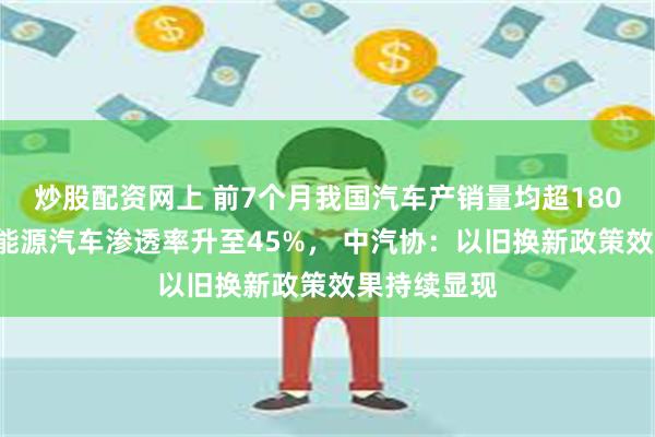 炒股配资网上 前7个月我国汽车产销量均超1800万辆！新能源汽车渗透率升至45%， 中汽协：以旧换新政策效果持续显现