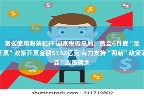 怎么使用股票杠杆 国家税务总局：截至6月底“反向开票”政策开票金额5152亿元 有力支持“两新”政策落地