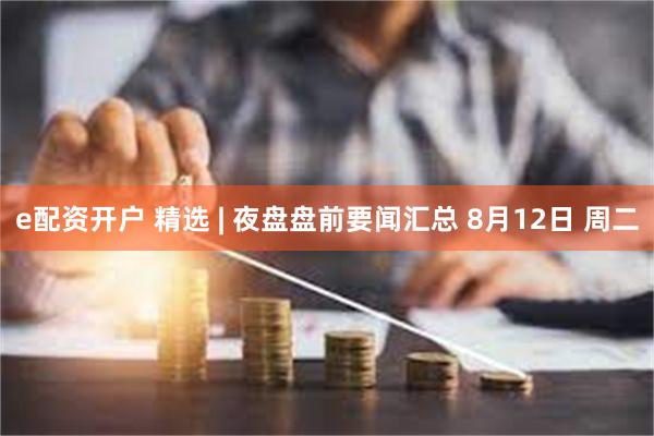 e配资开户 精选 | 夜盘盘前要闻汇总 8月12日 周二