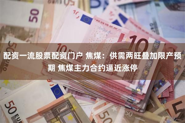 配资一流股票配资门户 焦煤：供需两旺叠加限产预期 焦煤主力合约逼近涨停