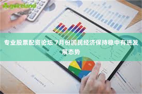 专业股票配资论坛 7月份国民经济保持稳中有进发展态势