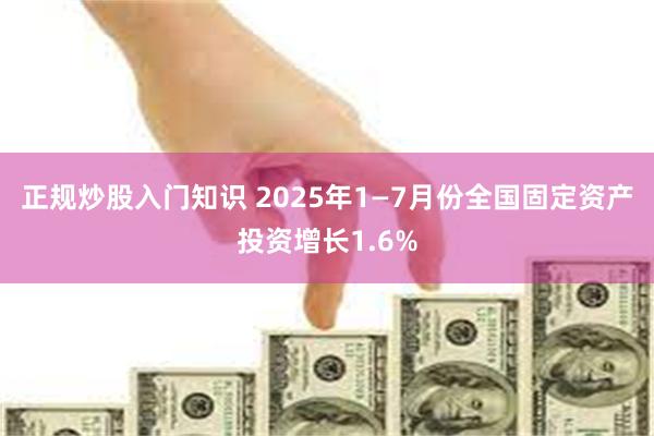 正规炒股入门知识 2025年1—7月份全国固定资产投资增长1.6%