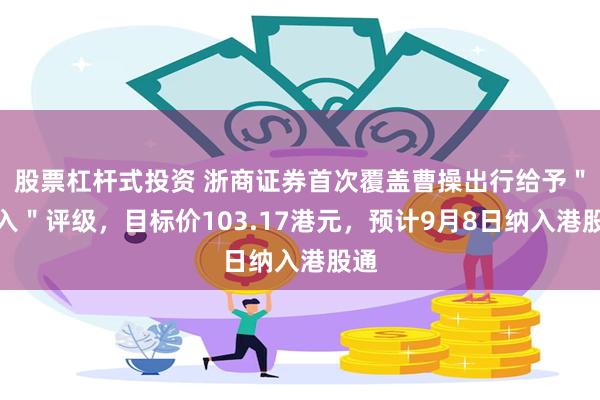 股票杠杆式投资 浙商证券首次覆盖曹操出行给予＂买入＂评级，目标价103.17港元，预计9月8日纳入港股通