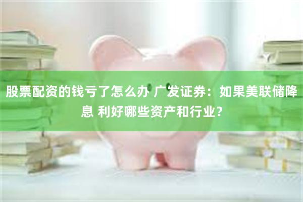 股票配资的钱亏了怎么办 广发证券：如果美联储降息 利好哪些资产和行业？
