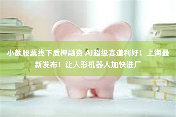 小额股票线下质押融资 AI超级赛道利好！上海最新发布！让人形机器人加快进厂