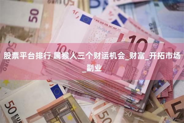股票平台排行 属猴人三个财运机会_财富_开拓市场_副业