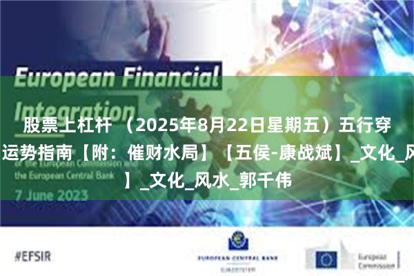 股票上杠杆 （2025年8月22日星期五）五行穿衣、生肖、运势指南【附：催财水局】【五侯-康战斌】_文化_风水_郭千伟
