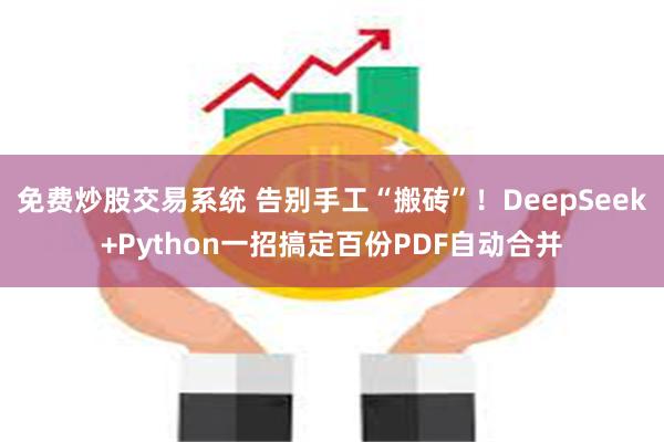 免费炒股交易系统 告别手工“搬砖”！DeepSeek+Python一招搞定百份PDF自动合并