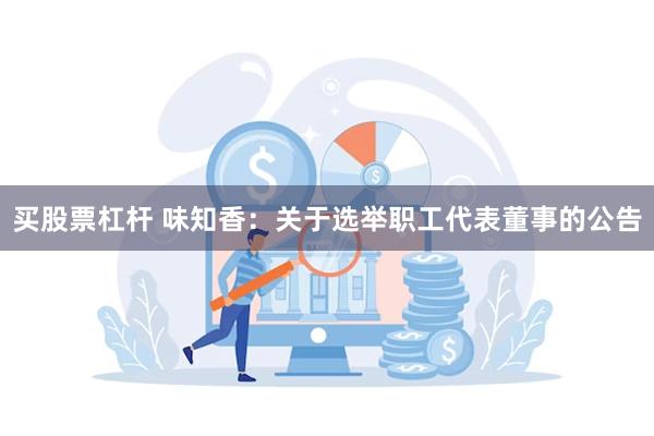 买股票杠杆 味知香：关于选举职工代表董事的公告