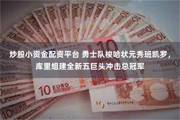 炒股小资金配资平台 勇士队梭哈状元秀班凯罗，库里组建全新五巨头冲击总冠军