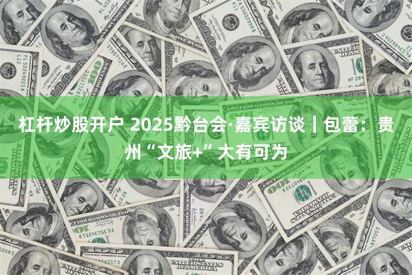 杠杆炒股开户 2025黔台会·嘉宾访谈｜包蕾：贵州“文旅+”大有可为