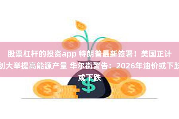 股票杠杆的投资app 特朗普最新签署！美国正计划大举提高能源产量 华尔街警告：2026年油价或下跌