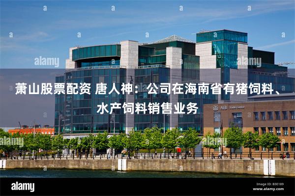 萧山股票配资 唐人神：公司在海南省有猪饲料、水产饲料销售业务